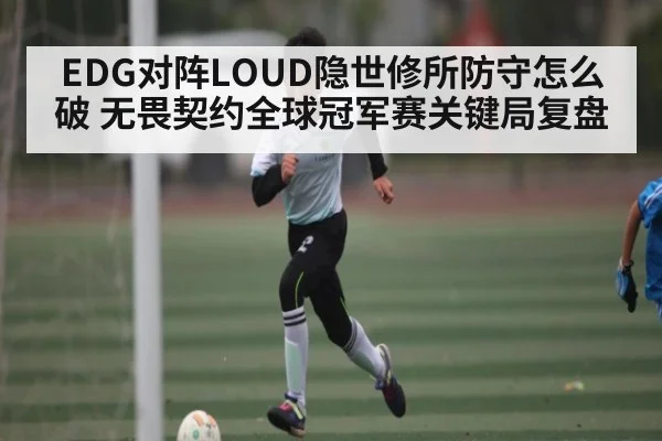 EDG对阵LOUD隐世修所防守怎么破 无畏契约全球冠军赛关键局复盘 | GGPoker