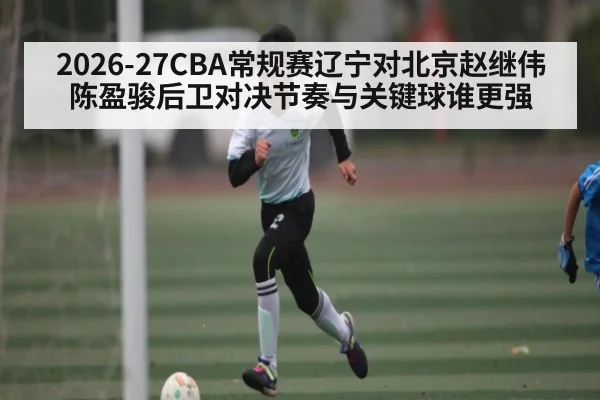 2026-27CBA常规赛辽宁对北京赵继伟陈盈骏后卫对决节奏与关键球谁更强