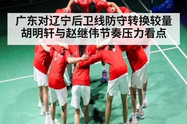 广东对辽宁后卫线防守转换较量胡明轩与赵继伟节奏压力看点