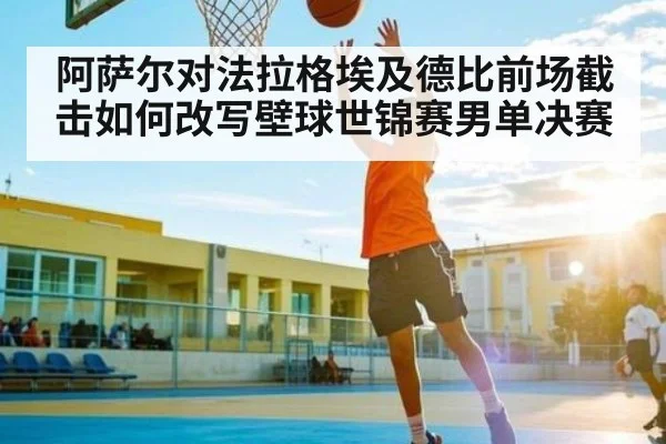 阿萨尔对法拉格埃及德比前场截击如何改写壁球世锦赛男单决赛
